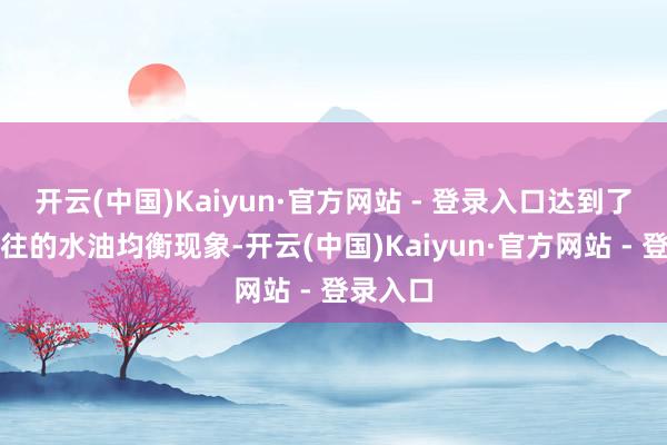 开云(中国)Kaiyun·官方网站 - 登录入口达到了心驰神往的水油均衡现象-开云(中国)Kaiyun·官方网站 - 登录入口