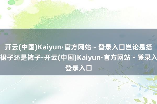开云(中国)Kaiyun·官方网站 - 登录入口岂论是搭配裙子还是裤子-开云(中国)Kaiyun·官方网站 - 登录入口