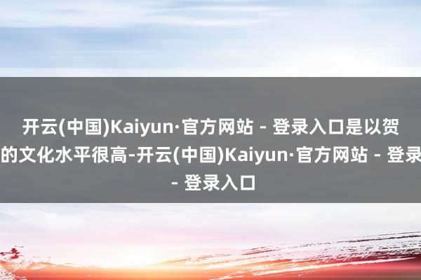 开云(中国)Kaiyun·官方网站 - 登录入口是以贺锦斋的文化水平很高-开云(中国)Kaiyun·官方网站 - 登录入口