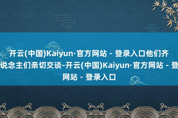 开云(中国)Kaiyun·官方网站 - 登录入口他们齐与老东说念主们亲切交谈-开云(中国)Kaiyun·官方网站 - 登录入口
