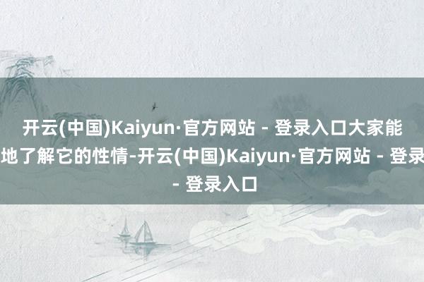 开云(中国)Kaiyun·官方网站 - 登录入口大家能更好地了解它的性情-开云(中国)Kaiyun·官方网站 - 登录入口