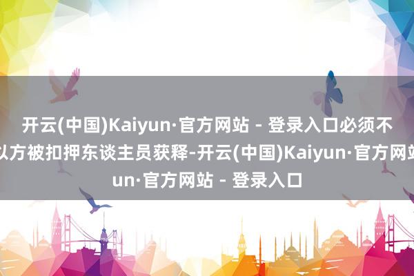 开云(中国)Kaiyun·官方网站 - 登录入口必须不竭活动直到以方被扣押东谈主员获释-开云(中国)Kaiyun·官方网站 - 登录入口