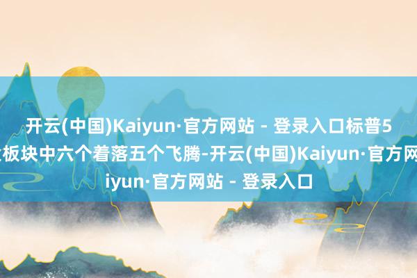 开云(中国)Kaiyun·官方网站 - 登录入口标普500指数十一大板块中六个着落五个飞腾-开云(中国)Kaiyun·官方网站 - 登录入口