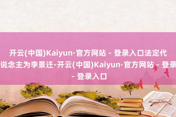 开云(中国)Kaiyun·官方网站 - 登录入口法定代表东说念主为李景迁-开云(中国)Kaiyun·官方网站 - 登录入口
