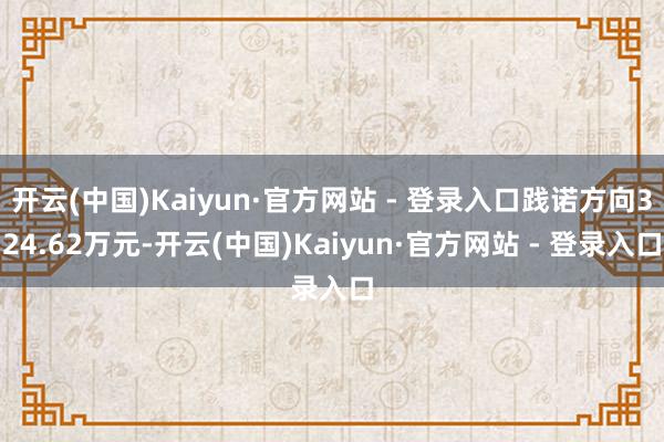 开云(中国)Kaiyun·官方网站 - 登录入口践诺方向324.62万元-开云(中国)Kaiyun·官方网站 - 登录入口