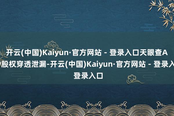 开云(中国)Kaiyun·官方网站 - 登录入口天眼查APP股权穿透泄漏-开云(中国)Kaiyun·官方网站 - 登录入口