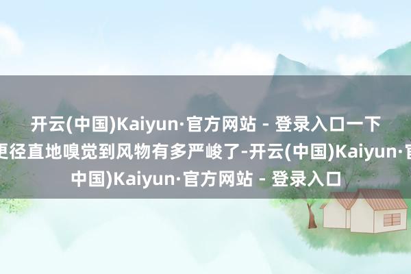 开云(中国)Kaiyun·官方网站 - 登录入口一下就让外边的东谈主更径直地嗅觉到风物有多严峻了-开云(中国)Kaiyun·官方网站 - 登录入口