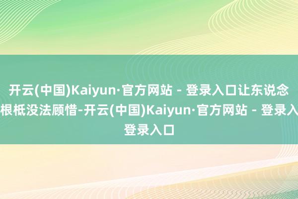 开云(中国)Kaiyun·官方网站 - 登录入口让东说念主根柢没法顾惜-开云(中国)Kaiyun·官方网站 - 登录入口