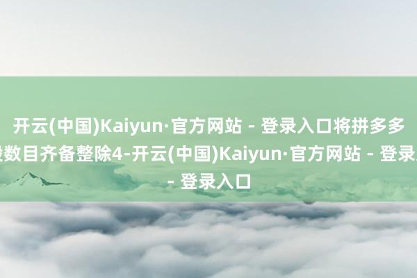 开云(中国)Kaiyun·官方网站 - 登录入口将拼多多握股数目齐备整除4-开云(中国)Kaiyun·官方网站 - 登录入口