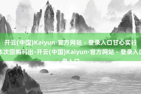 开云(中国)Kaiyun·官方网站 - 登录入口甘心实行本次回购刊出-开云(中国)Kaiyun·官方网站 - 登录入口
