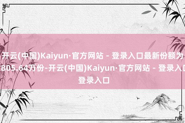 开云(中国)Kaiyun·官方网站 - 登录入口最新份额为7805.64万份-开云(中国)Kaiyun·官方网站 - 登录入口