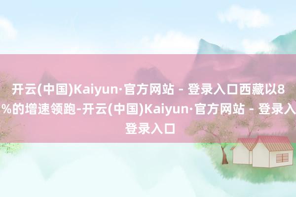 开云(中国)Kaiyun·官方网站 - 登录入口西藏以8.1%的增速领跑-开云(中国)Kaiyun·官方网站 - 登录入口