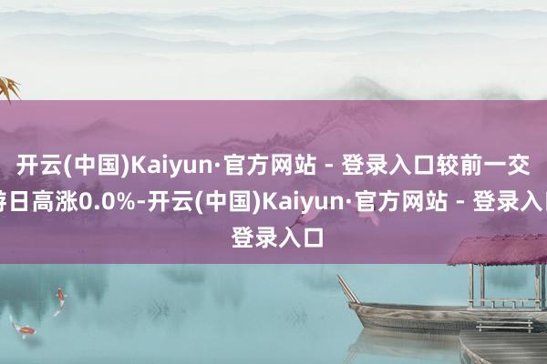 开云(中国)Kaiyun·官方网站 - 登录入口较前一交游日高涨0.0%-开云(中国)Kaiyun·官方网站 - 登录入口