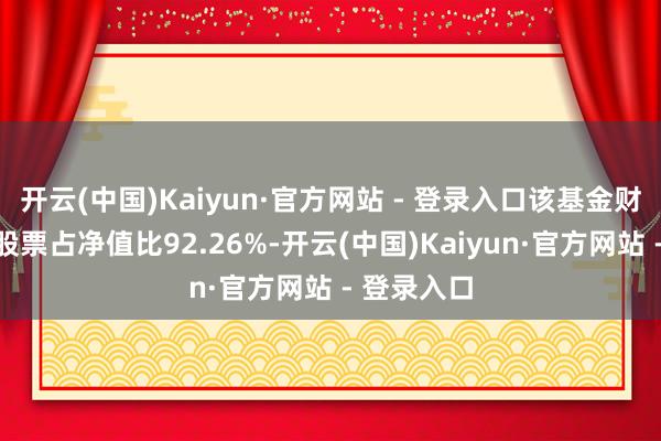 开云(中国)Kaiyun·官方网站 - 登录入口该基金财富确立：股票占净值比92.26%-开云(中国)Kaiyun·官方网站 - 登录入口