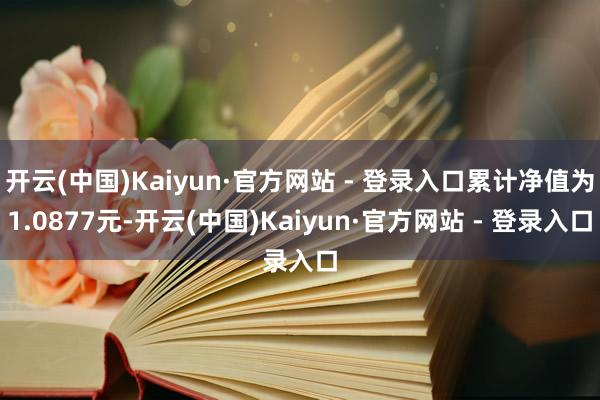 开云(中国)Kaiyun·官方网站 - 登录入口累计净值为1.0877元-开云(中国)Kaiyun·官方网站 - 登录入口