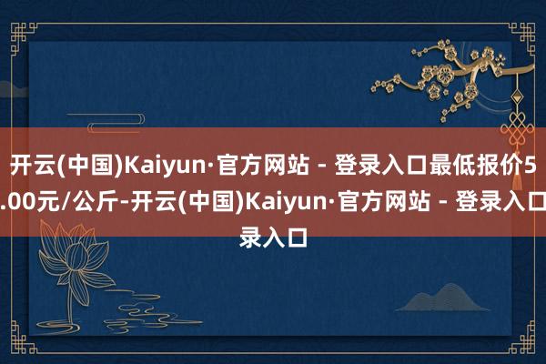 开云(中国)Kaiyun·官方网站 - 登录入口最低报价5.00元/公斤-开云(中国)Kaiyun·官方网站 - 登录入口