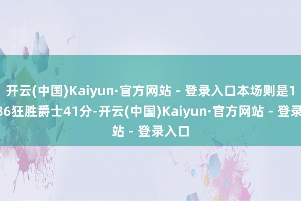 开云(中国)Kaiyun·官方网站 - 登录入口本场则是127-86狂胜爵士41分-开云(中国)Kaiyun·官方网站 - 登录入口
