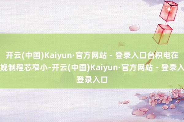 开云(中国)Kaiyun·官方网站 - 登录入口台积电在分娩制程芯窄小-开云(中国)Kaiyun·官方网站 - 登录入口