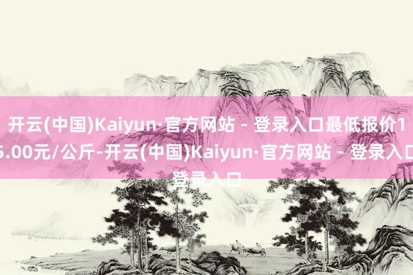 开云(中国)Kaiyun·官方网站 - 登录入口最低报价15.00元/公斤-开云(中国)Kaiyun·官方网站 - 登录入口