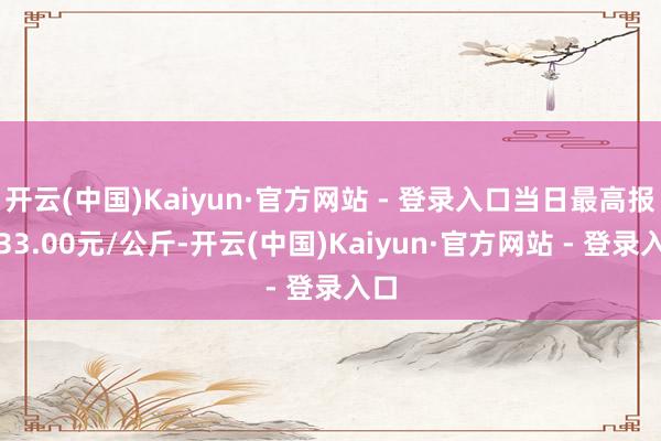 开云(中国)Kaiyun·官方网站 - 登录入口当日最高报价33.00元/公斤-开云(中国)Kaiyun·官方网站 - 登录入口