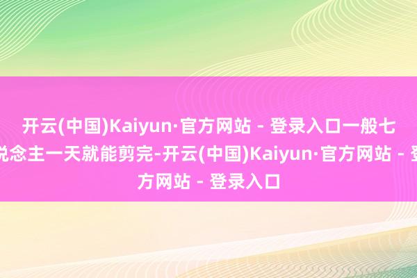 开云(中国)Kaiyun·官方网站 - 登录入口一般七八个东说念主一天就能剪完-开云(中国)Kaiyun·官方网站 - 登录入口