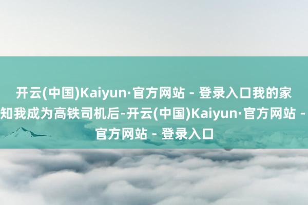 开云(中国)Kaiyun·官方网站 - 登录入口我的家东谈主得知我成为高铁司机后-开云(中国)Kaiyun·官方网站 - 登录入口