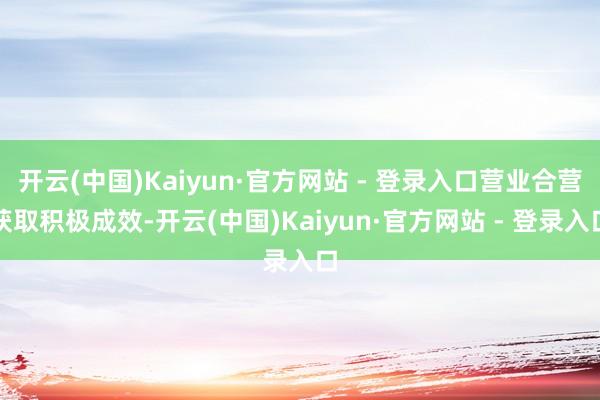 开云(中国)Kaiyun·官方网站 - 登录入口营业合营获取积极成效-开云(中国)Kaiyun·官方网站 - 登录入口