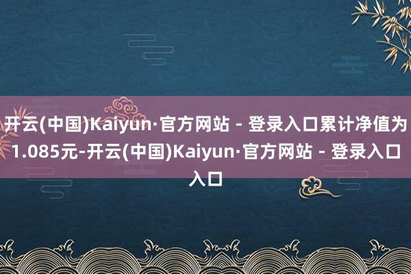 开云(中国)Kaiyun·官方网站 - 登录入口累计净值为1.085元-开云(中国)Kaiyun·官方网站 - 登录入口