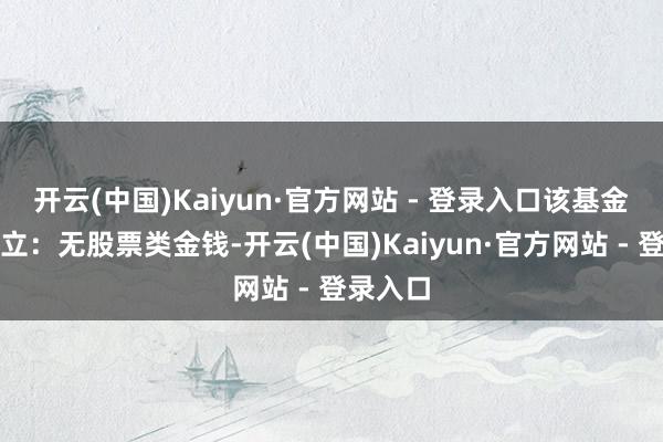 开云(中国)Kaiyun·官方网站 - 登录入口该基金金钱确立：无股票类金钱-开云(中国)Kaiyun·官方网站 - 登录入口