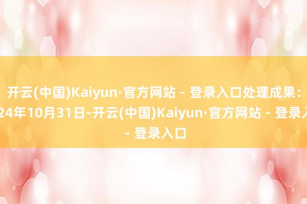 开云(中国)Kaiyun·官方网站 - 登录入口处理成果：2024年10月31日-开云(中国)Kaiyun·官方网站 - 登录入口