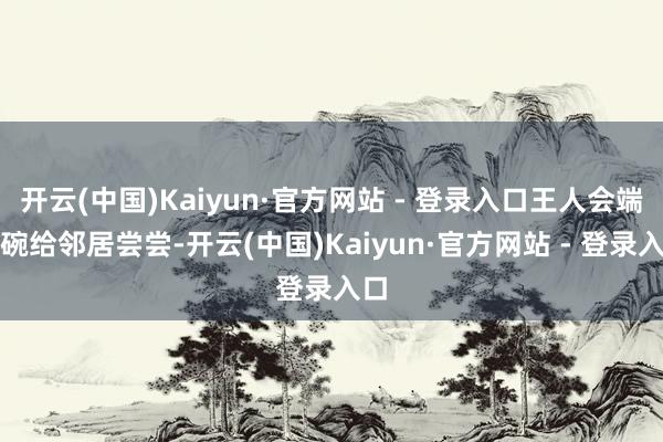 开云(中国)Kaiyun·官方网站 - 登录入口王人会端一碗给邻居尝尝-开云(中国)Kaiyun·官方网站 - 登录入口