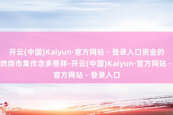 开云(中国)Kaiyun·官方网站 - 登录入口资金的格调再度燃烧市集作念多慈祥-开云(中国)Kaiyun·官方网站 - 登录入口