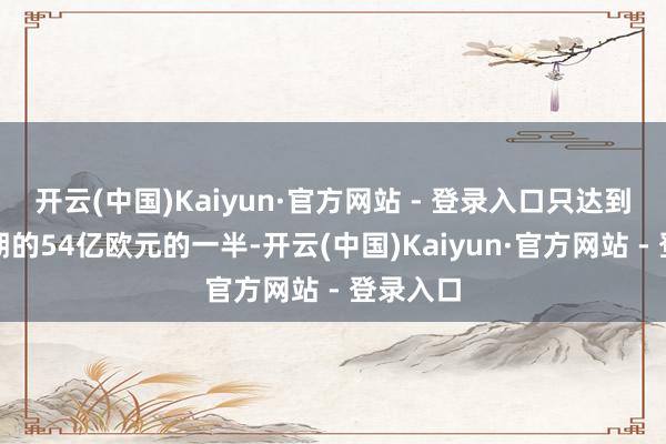 开云(中国)Kaiyun·官方网站 - 登录入口只达到商场预期的54亿欧元的一半-开云(中国)Kaiyun·官方网站 - 登录入口