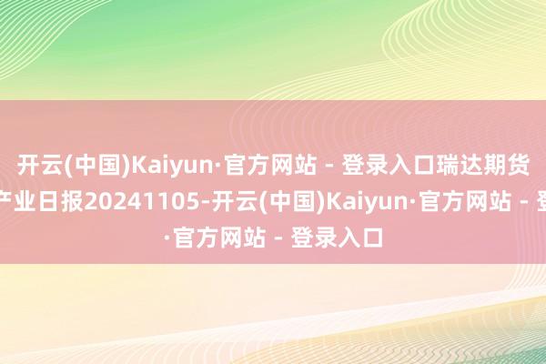开云(中国)Kaiyun·官方网站 - 登录入口瑞达期货玉米系产业日报20241105-开云(中国)Kaiyun·官方网站 - 登录入口
