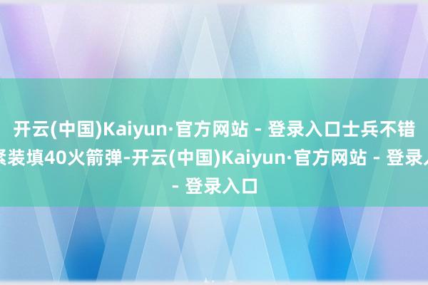 开云(中国)Kaiyun·官方网站 - 登录入口士兵不错赶紧装填40火箭弹-开云(中国)Kaiyun·官方网站 - 登录入口