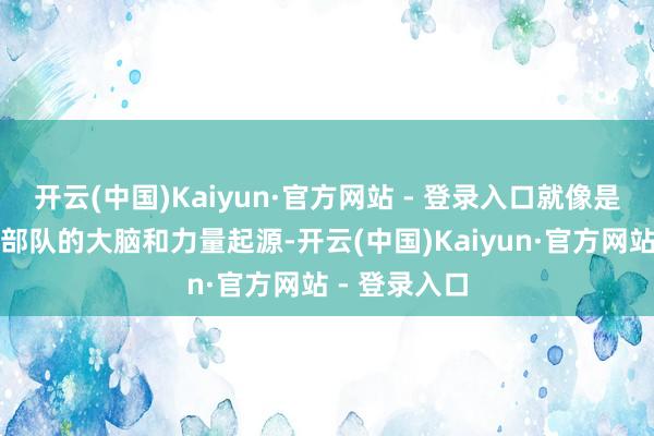 开云(中国)Kaiyun·官方网站 - 登录入口就像是扫数这个词部队的大脑和力量起源-开云(中国)Kaiyun·官方网站 - 登录入口