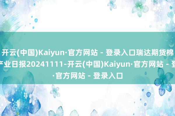 开云(中国)Kaiyun·官方网站 - 登录入口瑞达期货棉花(纱)产业日报20241111-开云(中国)Kaiyun·官方网站 - 登录入口
