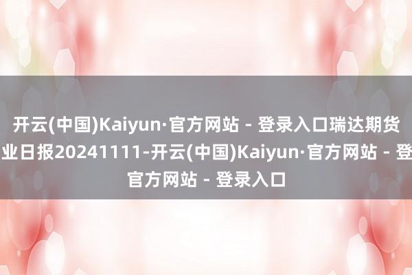 开云(中国)Kaiyun·官方网站 - 登录入口瑞达期货白糖产业日报20241111-开云(中国)Kaiyun·官方网站 - 登录入口