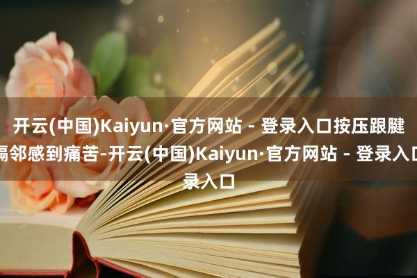 开云(中国)Kaiyun·官方网站 - 登录入口按压跟腱隔邻感到痛苦-开云(中国)Kaiyun·官方网站 - 登录入口