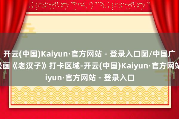 开云(中国)Kaiyun·官方网站 - 登录入口图/中国广州发布      漫画《老汉子》打卡区域-开云(中国)Kaiyun·官方网站 - 登录入口