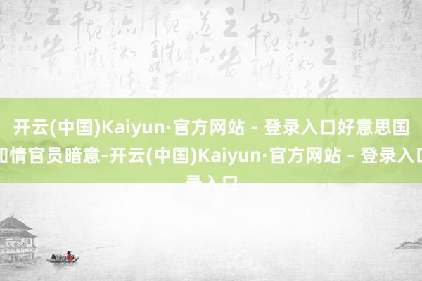 开云(中国)Kaiyun·官方网站 - 登录入口好意思国知情官员暗意-开云(中国)Kaiyun·官方网站 - 登录入口