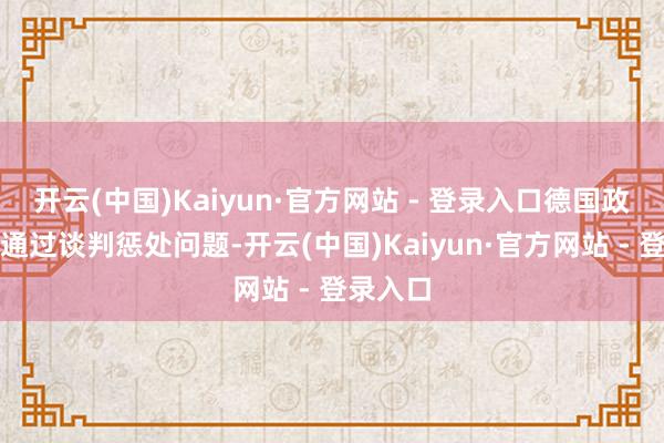 开云(中国)Kaiyun·官方网站 - 登录入口德国政府但愿通过谈判惩处问题-开云(中国)Kaiyun·官方网站 - 登录入口