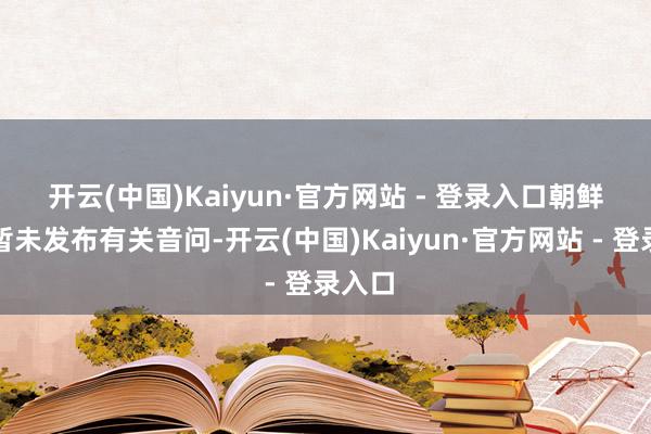开云(中国)Kaiyun·官方网站 - 登录入口　　朝鲜方面暂未发布有关音问-开云(中国)Kaiyun·官方网站 - 登录入口