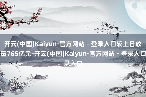 开云(中国)Kaiyun·官方网站 - 登录入口较上日放量765亿元-开云(中国)Kaiyun·官方网站 - 登录入口