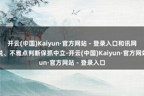 开云(中国)Kaiyun·官方网站 - 登录入口和讯网站对文中述说、不雅点判断保抓中立-开云(中国)Kaiyun·官方网站 - 登录入口