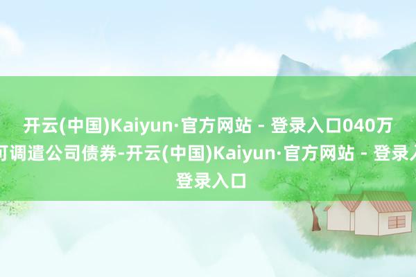 开云(中国)Kaiyun·官方网站 - 登录入口040万张可调遣公司债券-开云(中国)Kaiyun·官方网站 - 登录入口
