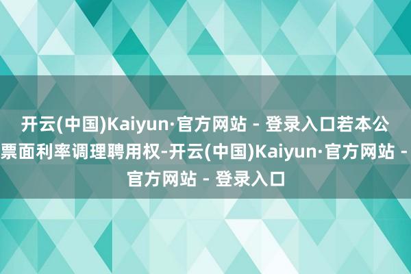 开云(中国)Kaiyun·官方网站 - 登录入口若本公司未愚弄票面利率调理聘用权-开云(中国)Kaiyun·官方网站 - 登录入口