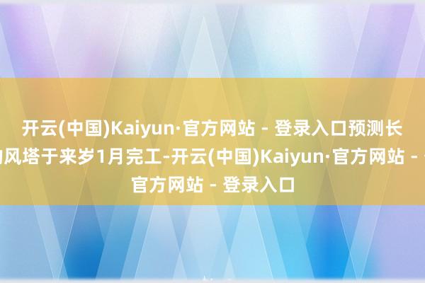 开云(中国)Kaiyun·官方网站 - 登录入口预测长江南岸的风塔于来岁1月完工-开云(中国)Kaiyun·官方网站 - 登录入口
