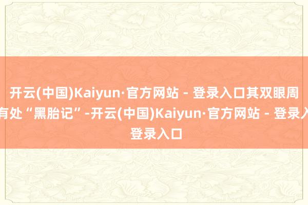 开云(中国)Kaiyun·官方网站 - 登录入口其双眼周围有处“黑胎记”-开云(中国)Kaiyun·官方网站 - 登录入口