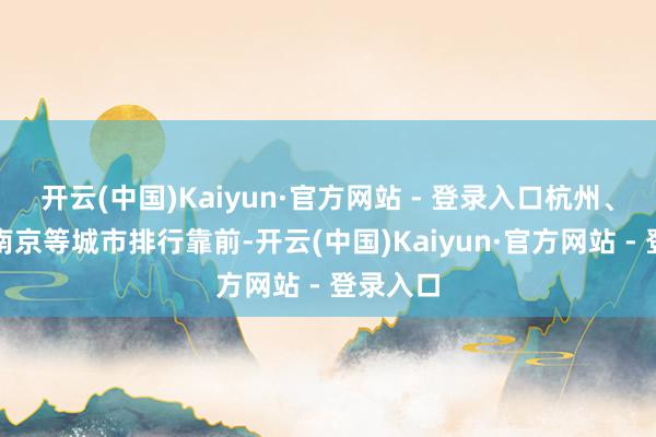 开云(中国)Kaiyun·官方网站 - 登录入口杭州、上海、南京等城市排行靠前-开云(中国)Kaiyun·官方网站 - 登录入口